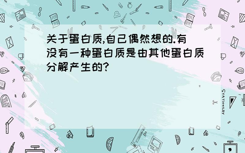 关于蛋白质,自己偶然想的.有没有一种蛋白质是由其他蛋白质分解产生的?