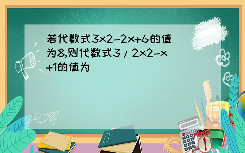 若代数式3x2-2x+6的值为8,则代数式3/2x2-x+1的值为