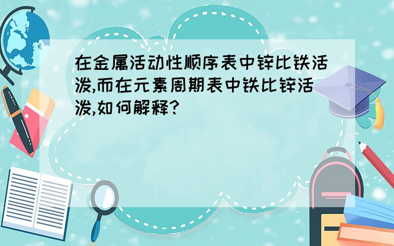 在金属活动性顺序表中锌比铁活泼,而在元素周期表中铁比锌活泼,如何解释?