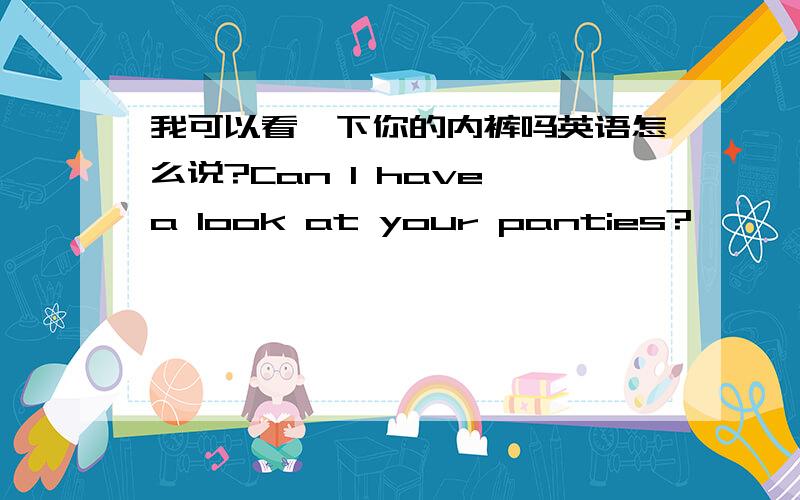 我可以看一下你的内裤吗英语怎么说?Can I have a look at your panties?