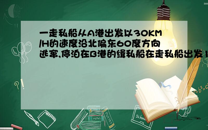 一走私船从A港出发以30KM/H的速度沿北偏东60度方向逃窜,停泊在B港的缉私船在走私船出发1H后接到命令,立刻沿北偏西30度方向拦截,已知B港在A港东80KM处,以1:2000000的比例尺画图说明缉私船拦截