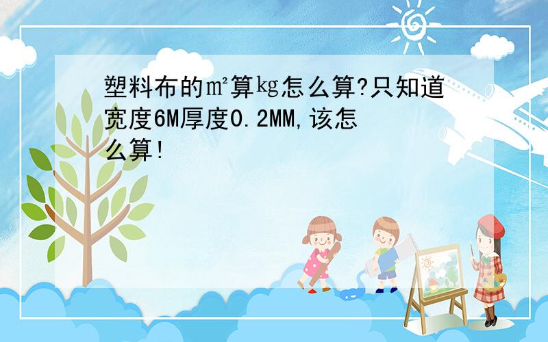 塑料布的㎡算㎏怎么算?只知道宽度6M厚度0.2MM,该怎么算!