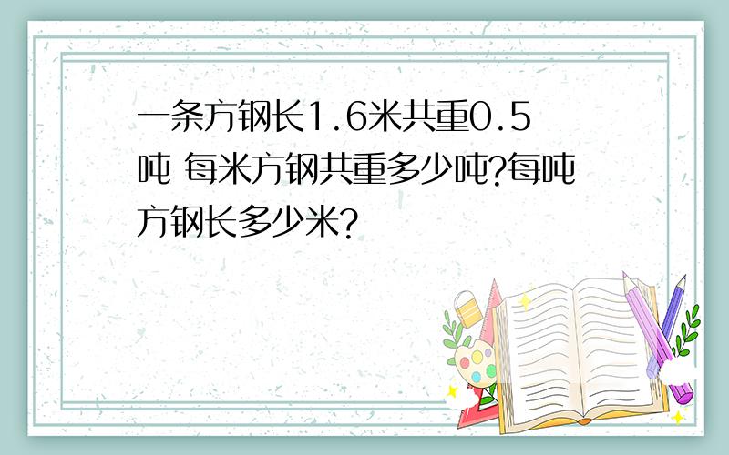 一条方钢长1.6米共重0.5吨 每米方钢共重多少吨?每吨方钢长多少米?