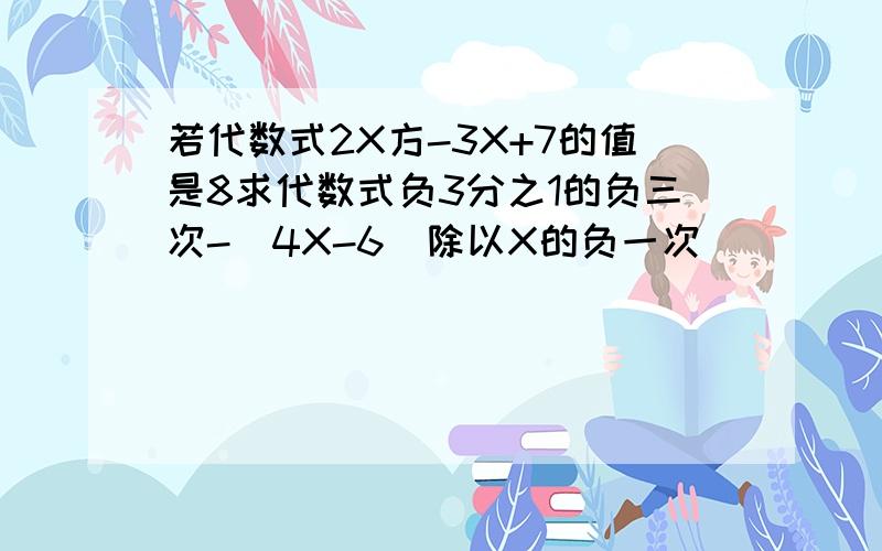 若代数式2X方-3X+7的值是8求代数式负3分之1的负三次-(4X-6)除以X的负一次