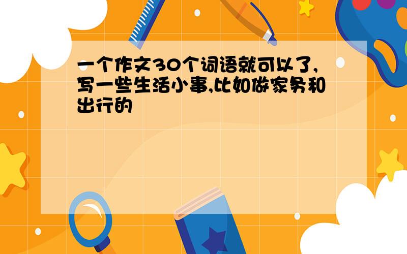 一个作文30个词语就可以了,写一些生活小事,比如做家务和出行的