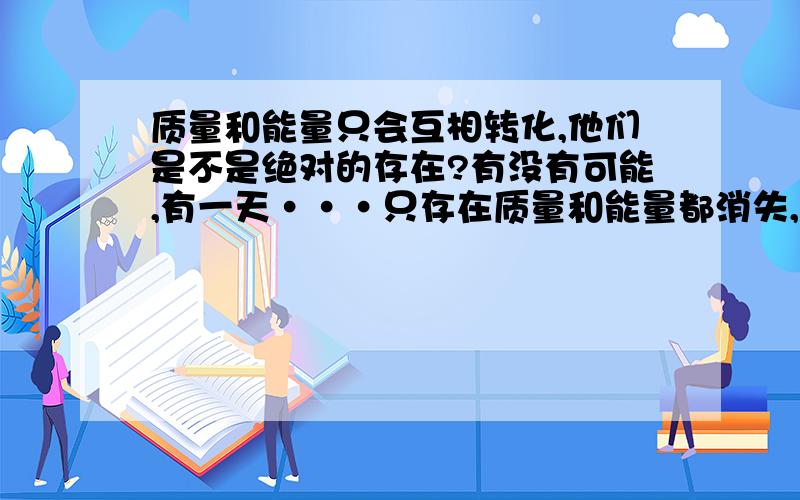 质量和能量只会互相转化,他们是不是绝对的存在?有没有可能,有一天···只存在质量和能量都消失,什么都没有了呢?