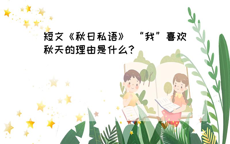 短文《秋日私语》 “我”喜欢秋天的理由是什么?