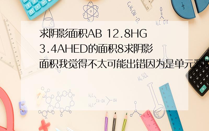 求阴影面积AB 12.8HG3.4AHED的面积8求阴影面积我觉得不太可能出错因为是单元测验而且老师批改过后发下来叫我们订正的