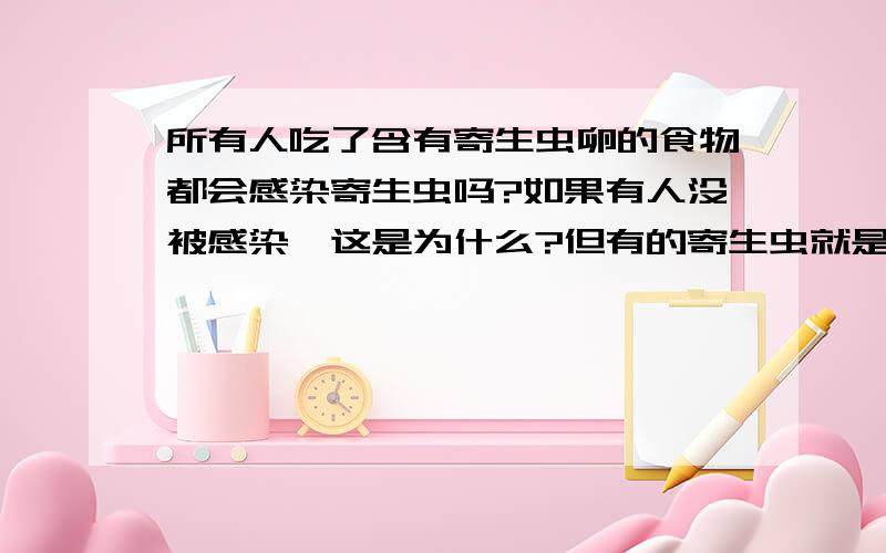 所有人吃了含有寄生虫卵的食物都会感染寄生虫吗?如果有人没被感染,这是为什么?但有的寄生虫就是靠胃酸孵化出来的呀。