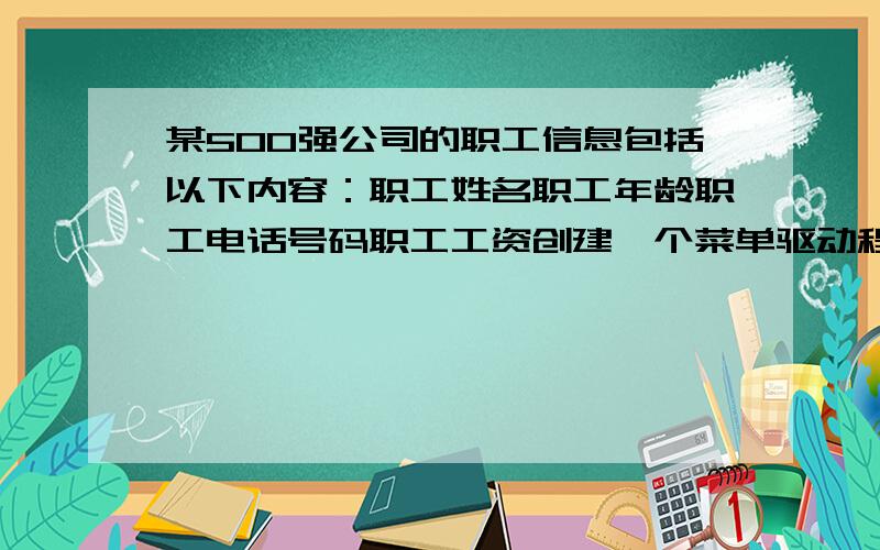 某500强公司的职工信息包括以下内容：职工姓名职工年龄职工电话号码职工工资创建一个菜单驱动程序,实现以下功能：（1）录入职工信息（2）显示所有职工信息（3）将职工信息存入file.dat