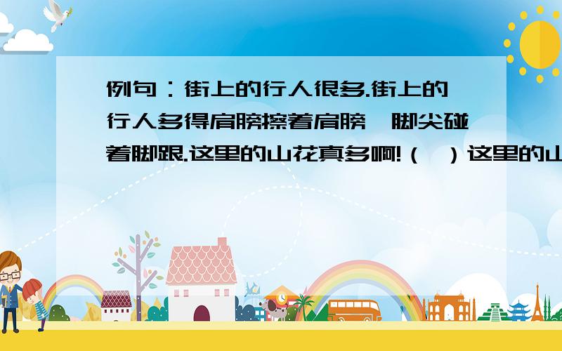 例句：街上的行人很多.街上的行人多得肩膀擦着肩膀,脚尖碰着脚跟.这里的山花真多啊!（ ）这里的山花真艳啊!（ ）这里的山花真香啊!（ ）