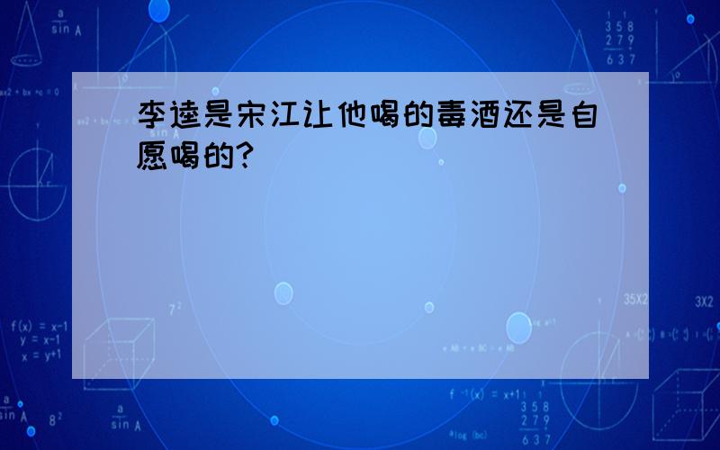 李逵是宋江让他喝的毒酒还是自愿喝的?