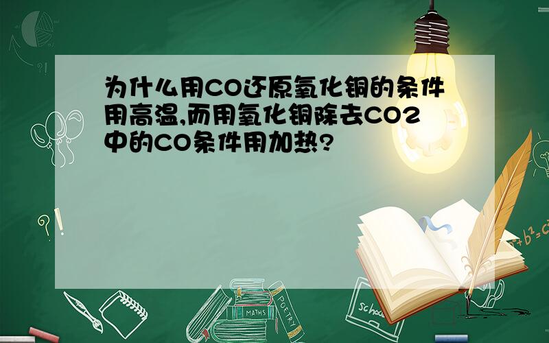 为什么用CO还原氧化铜的条件用高温,而用氧化铜除去CO2中的CO条件用加热?