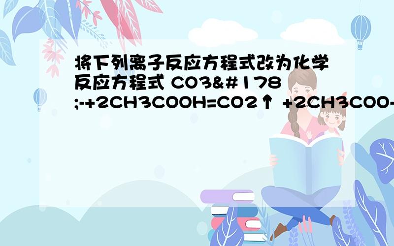 将下列离子反应方程式改为化学反应方程式 CO3²-+2CH3COOH=CO2↑ +2CH3COO-+H2O