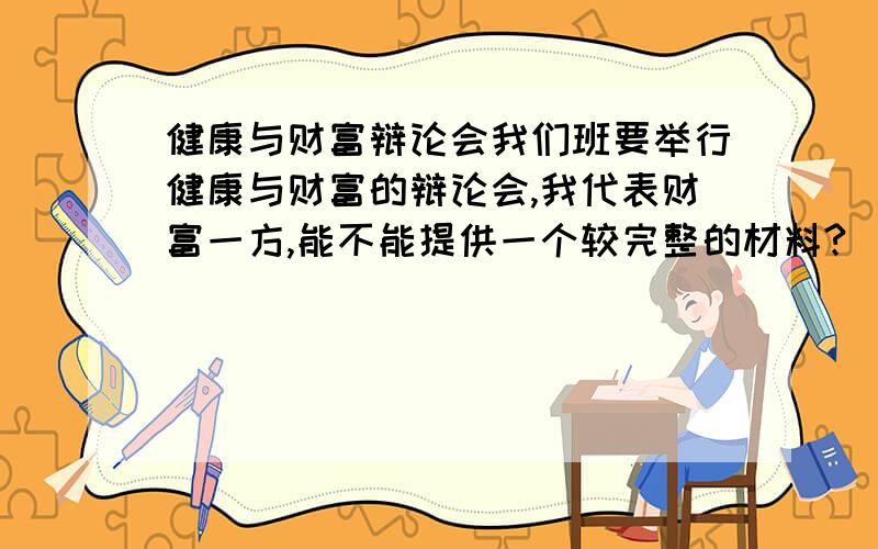 健康与财富辩论会我们班要举行健康与财富的辩论会,我代表财富一方,能不能提供一个较完整的材料?