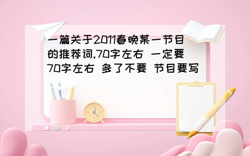 一篇关于2011春晚某一节目的推荐词.70字左右 一定要70字左右 多了不要 节目要写