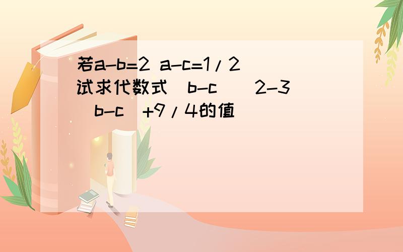 若a-b=2 a-c=1/2试求代数式（b-c)^2-3(b-c)+9/4的值