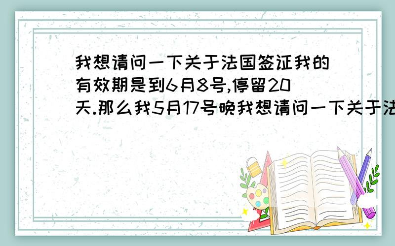 我想请问一下关于法国签证我的有效期是到6月8号,停留20天.那么我5月17号晚我想请问一下关于法国,我的有效期是到6月8号,停留20天.那么我5月17号晚上到达法国,当地时间6月5号下午离开,会不