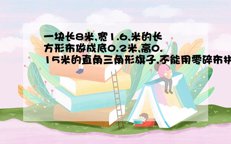 一块长8米,宽1.6,米的长方形布做成底0.2米,高0.15米的直角三角形旗子,不能用零碎布拼做.可以做多少面