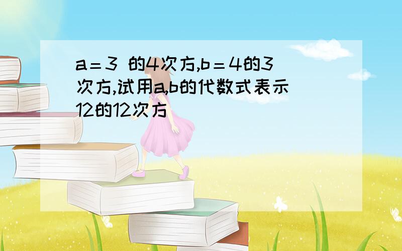 a＝3 的4次方,b＝4的3次方,试用a,b的代数式表示12的12次方