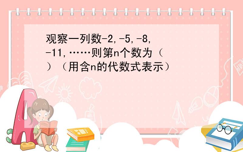 观察一列数-2,-5,-8,-11,……则第n个数为（ ）（用含n的代数式表示）