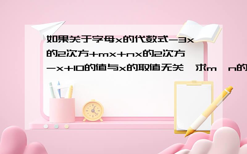 如果关于字母x的代数式-3x的2次方+mx+nx的2次方-x+10的值与x的取值无关,求m、n的值.