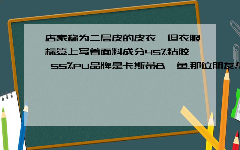 店家称为二层皮的皮衣,但衣服标签上写着面料成分45%粘胶 55%PU品牌是卡斯蒂&鲨鱼.那位朋友帮我解释45%粘胶 55%PU的意思