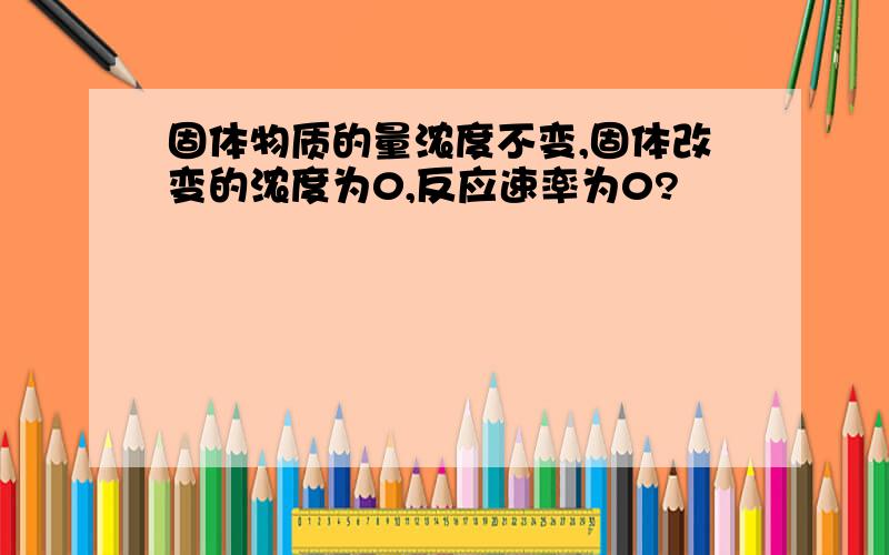 固体物质的量浓度不变,固体改变的浓度为0,反应速率为0?