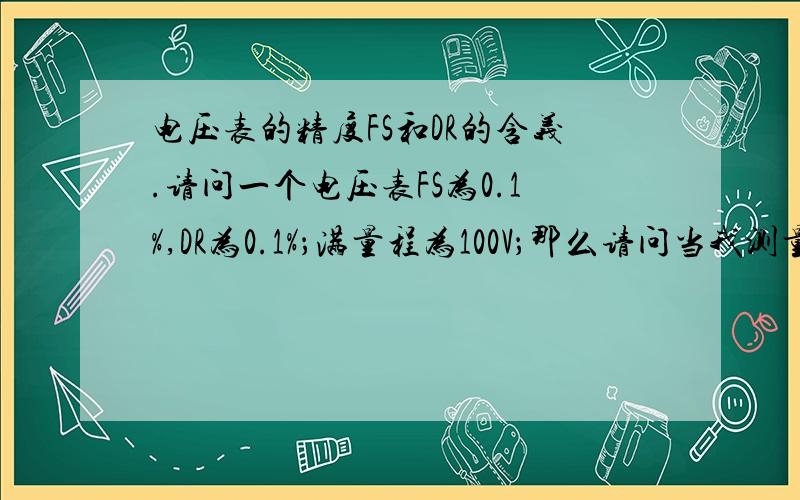 电压表的精度FS和DR的含义.请问一个电压表FS为0.1%,DR为0.1%；满量程为100V；那么请问当我测量实际电压是50V的时候,表上显示的电压是多少?