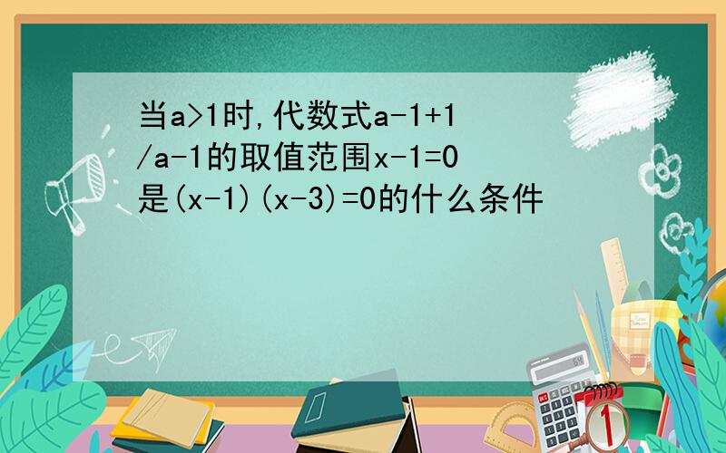 当a>1时,代数式a-1+1/a-1的取值范围x-1=0是(x-1)(x-3)=0的什么条件