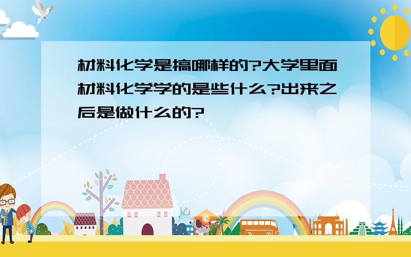 材料化学是搞哪样的?大学里面材料化学学的是些什么?出来之后是做什么的?