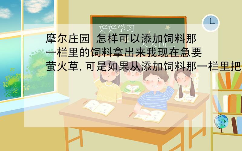 摩尔庄园 怎样可以添加饲料那一栏里的饲料拿出来我现在急要萤火草,可是如果从添加饲料那一栏里把萤火草拿出来就够了,