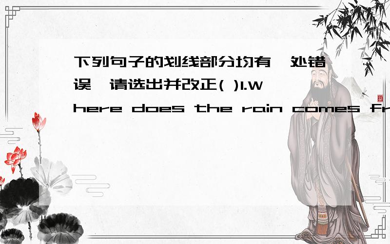 下列句子的划线部分均有一处错误,请选出并改正( )1.Where does the rain comes from?_____ ____ _____A B C______________________________________________________( )What can the water become vapour?_____ __ ______A B C___________________