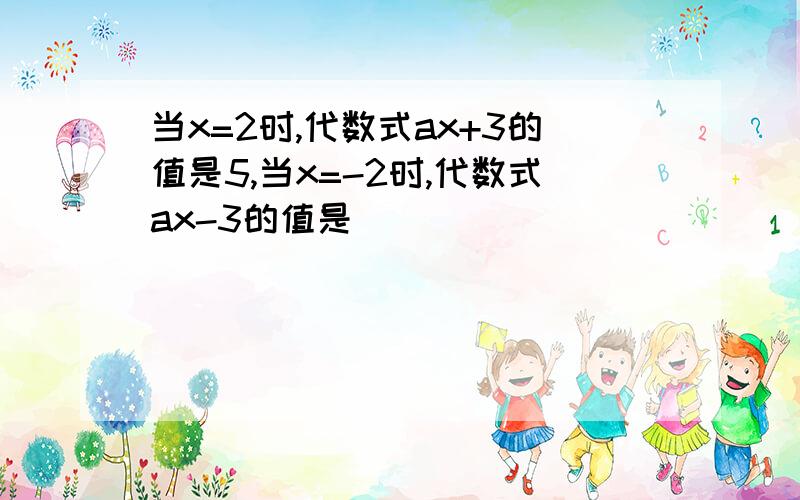 当x=2时,代数式ax+3的值是5,当x=-2时,代数式ax-3的值是