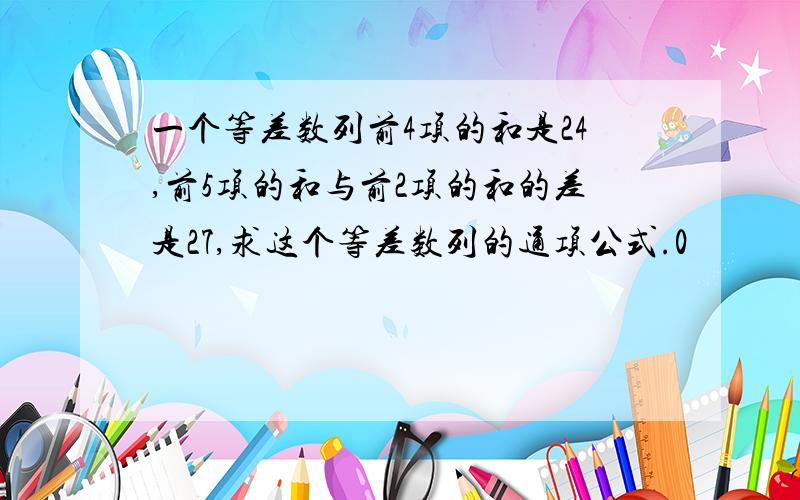 一个等差数列前4项的和是24,前5项的和与前2项的和的差是27,求这个等差数列的通项公式.0