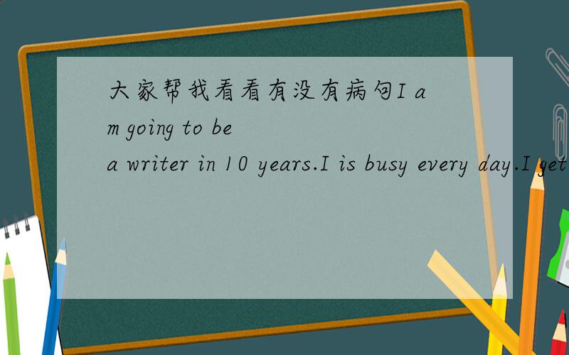 大家帮我看看有没有病句I am going to be a writer in 10 years.I is busy every day.I get up at 11:00a.m..Naturally,my eat lunch at the restaurant.I always write in front of the computer,but also a jug of coffe on the table.I usually go to bed