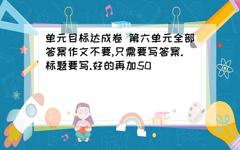 单元目标达成卷 第六单元全部答案作文不要,只需要写答案.标题要写.好的再加50