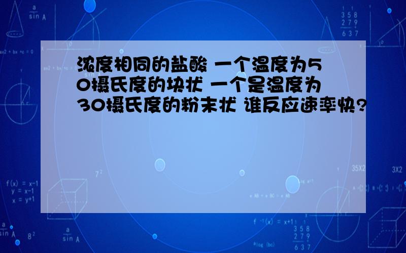 浓度相同的盐酸 一个温度为50摄氏度的块状 一个是温度为30摄氏度的粉末状 谁反应速率快?