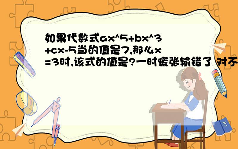 如果代数式ax^5+bx^3+cx-5当的值是7,那么x=3时,该式的值是?一时慌张输错了 对不起啊 应该是：当X= --3时 代数式ax^5+bx^3+cx-5的值是7,那么当X=3时 求此代数式的值