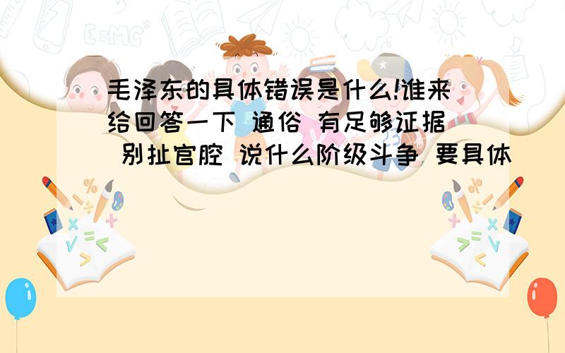 毛泽东的具体错误是什么!谁来给回答一下 通俗 有足够证据 别扯官腔 说什么阶级斗争 要具体