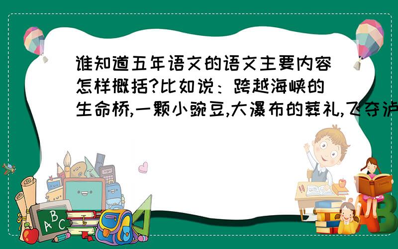 谁知道五年语文的语文主要内容怎样概括?比如说：跨越海峡的生命桥,一颗小豌豆,大瀑布的葬礼,飞夺泸定桥,黄河颂,采蒲台的苇,开国大典.越多我的悬赏分高