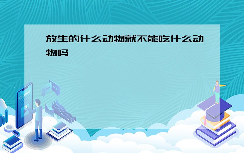 放生的什么动物就不能吃什么动物吗