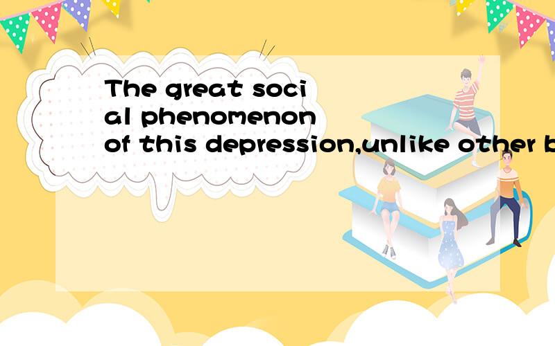 The great social phenomenon of this depression,unlike other before it, is that it has produced but a few of the disorderly manifestations that too often attend upon such times.这句话中