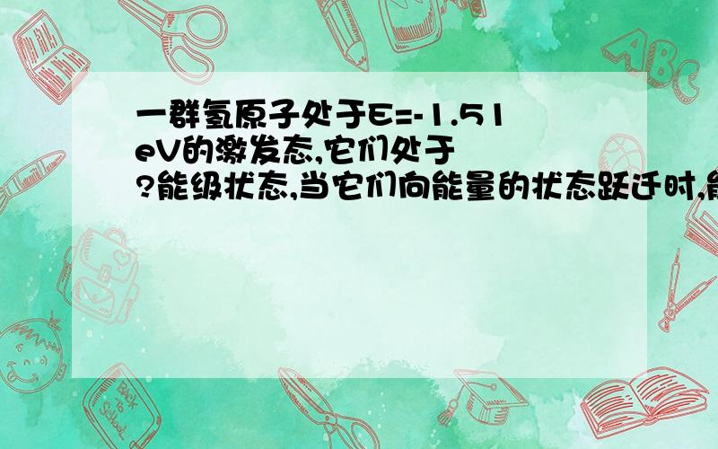 一群氢原子处于E=-1.51eV的激发态,它们处于   ?能级状态,当它们向能量的状态跃迁时,能发出  ?条光谱物理填空题