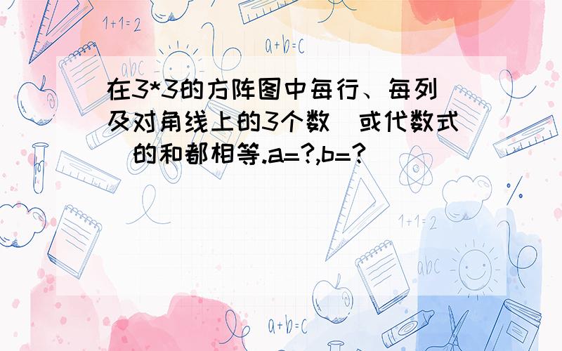 在3*3的方阵图中每行、每列及对角线上的3个数(或代数式)的和都相等.a=?,b=?