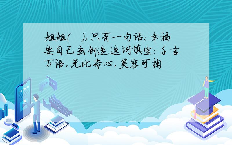 姐姐（　）,只有一句话:幸福要自己去创造.选词填空：千言万语,无比专心,笑容可掬