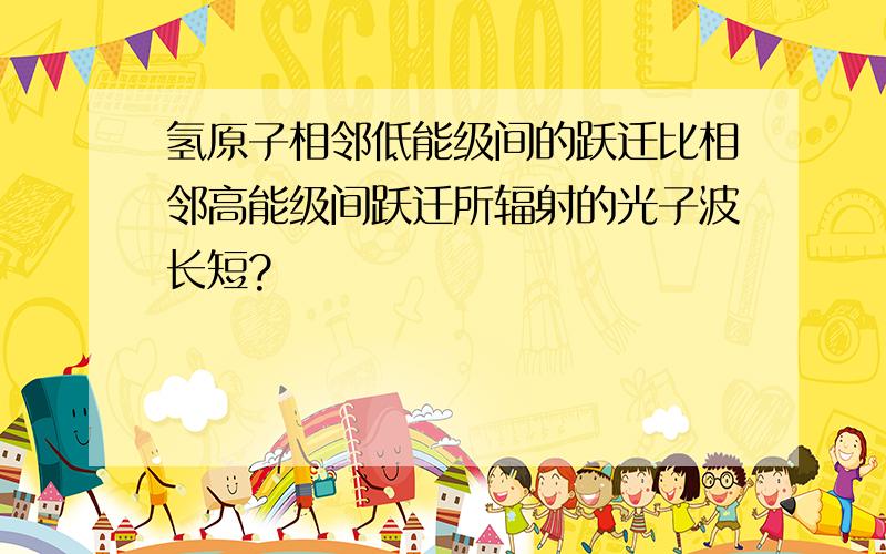 氢原子相邻低能级间的跃迁比相邻高能级间跃迁所辐射的光子波长短?