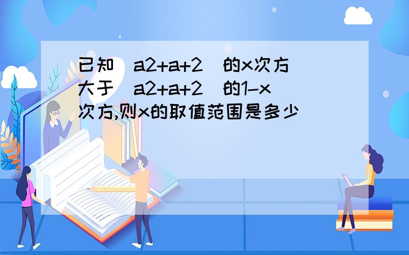 已知（a2+a+2）的x次方大于（a2+a+2）的1-x次方,则x的取值范围是多少