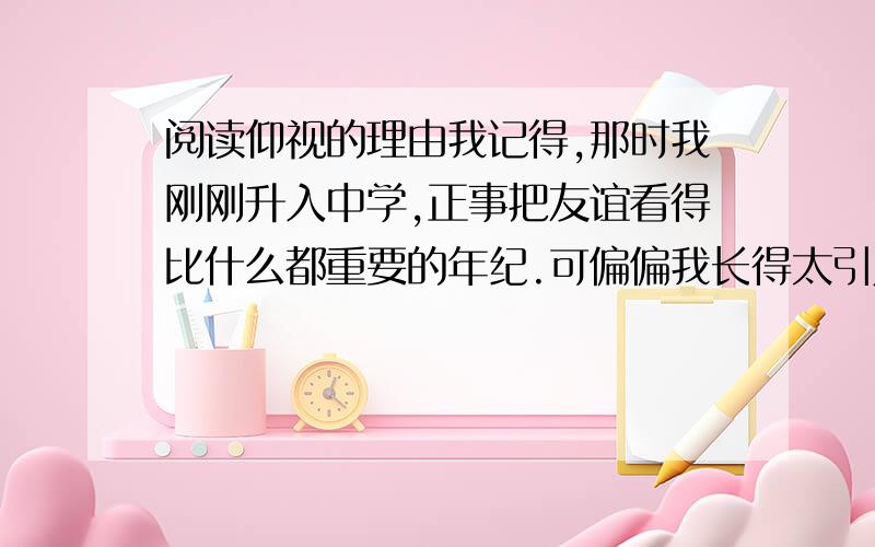 阅读仰视的理由我记得,那时我刚刚升入中学,正事把友谊看得比什么都重要的年纪.可偏偏我长得太引人注目了：我的个子太高了,要比身边所有的同龄人都要高很多.身高常常让我备感孤独,毕