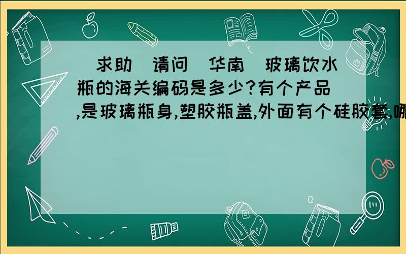 [求助]请问[华南]玻璃饮水瓶的海关编码是多少?有个产品,是玻璃瓶身,塑胶瓶盖,外面有个硅胶套,哪位大神知道海关编码是多少?请问一下立刻查的版友,立刻查-国际物流云协同,业务协同与分享